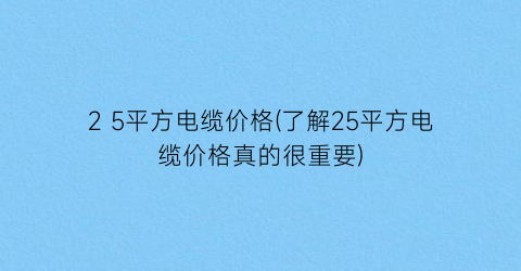 2 5平方电缆价格(了解25平方电缆价格真的很重要)